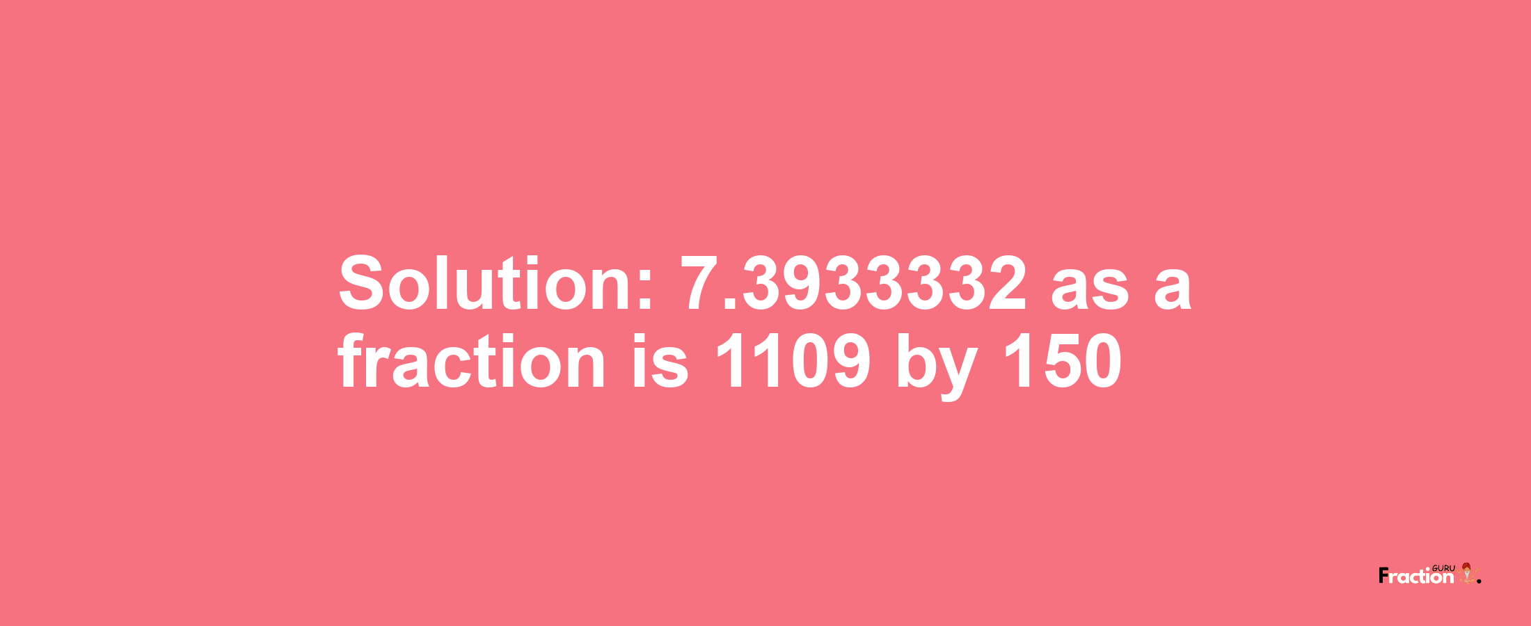 Solution:7.3933332 as a fraction is 1109/150